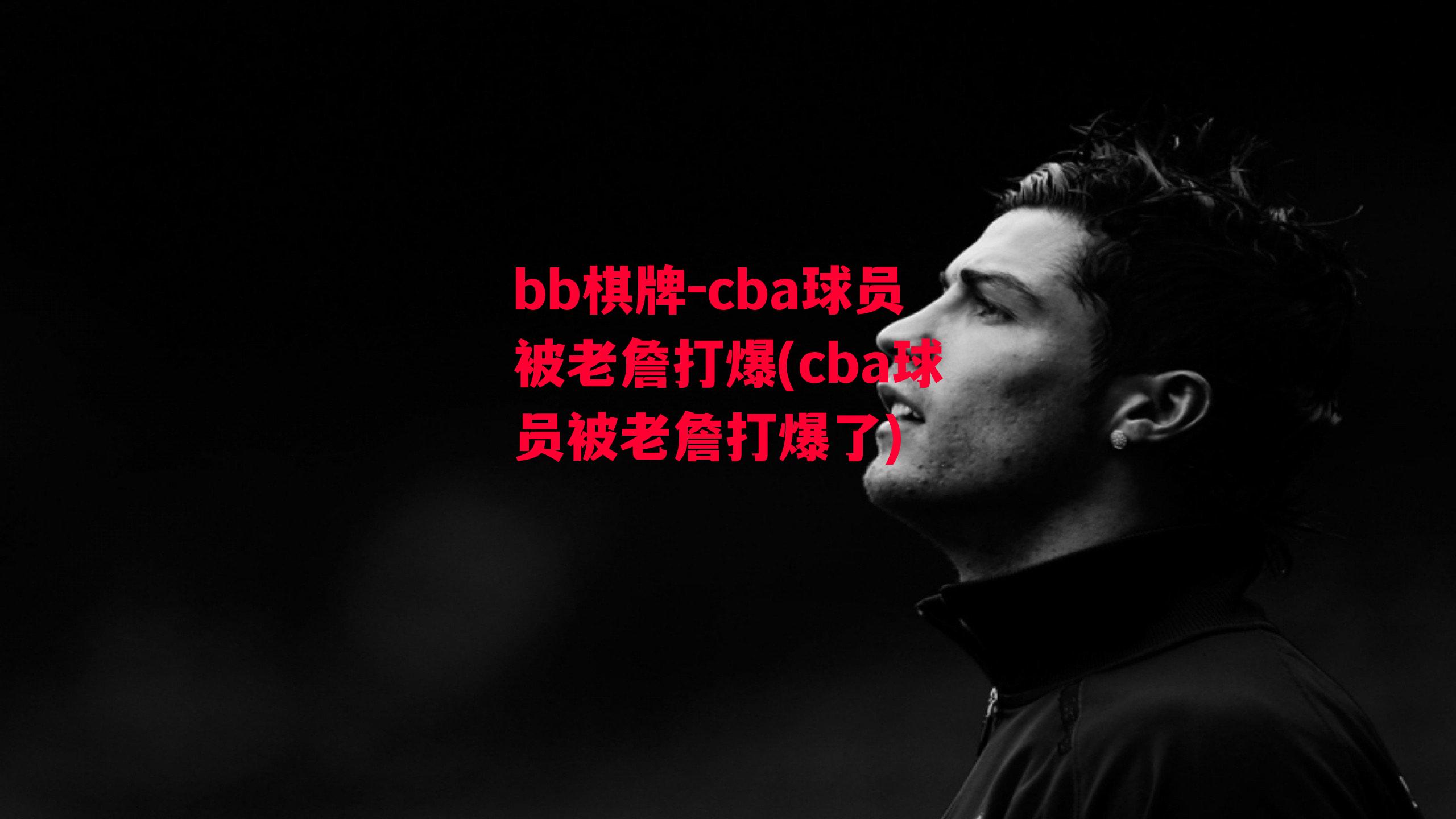 cba球员被老詹打爆(cba球员被老詹打爆了)